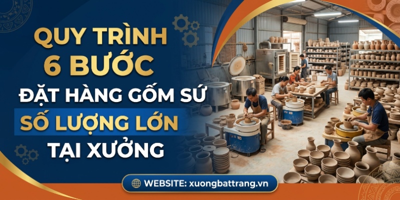 Quy trình 6 bước đặt hàng gốm sứ số lượng lớn tại Xưởng Gốm Bát Tràng
